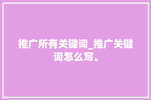 推广所有关键词_推广关键词怎么写。 推广所有关键词_推广关键词怎么写。 SEO关键词