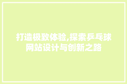 打造极致体验,探索乒乓球网站设计与创新之路 打造极致体验,探索乒乓球网站设计与创新之路 神马SEO