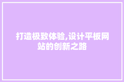 打造极致体验,设计平板网站的创新之路 打造极致体验,设计平板网站的创新之路 必应SEO