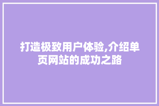 打造极致用户体验,介绍单页网站的成功之路 打造极致用户体验,介绍单页网站的成功之路 必应SEO
