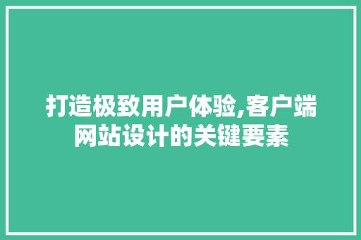 打造极致用户体验,客户端网站设计的关键要素 打造极致用户体验,客户端网站设计的关键要素 神马SEO