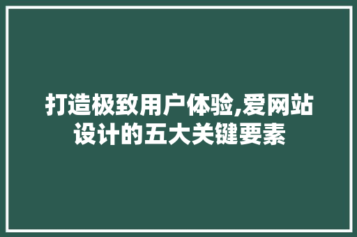 打造极致用户体验,爱网站设计的五大关键要素 打造极致用户体验,爱网站设计的五大关键要素 必应SEO