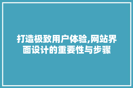 打造极致用户体验,网站界面设计的重要性与步骤 打造极致用户体验,网站界面设计的重要性与步骤 必应SEO