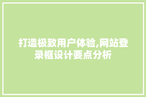 打造极致用户体验,网站登录框设计要点分析