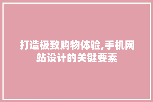 打造极致购物体验,手机网站设计的关键要素 打造极致购物体验,手机网站设计的关键要素 网站建设公司
