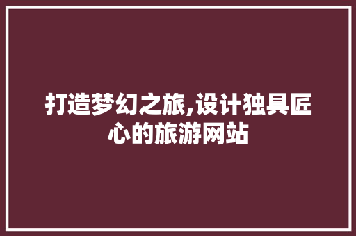 打造梦幻之旅,设计独具匠心的旅游网站 打造梦幻之旅,设计独具匠心的旅游网站 搜狗SEO