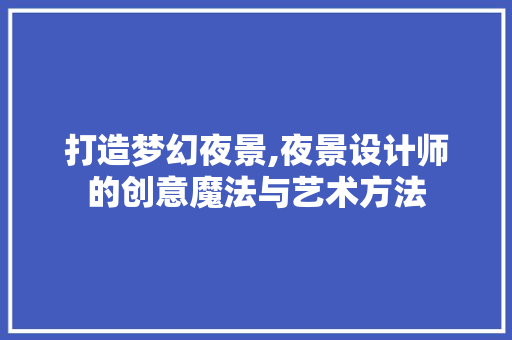 打造梦幻夜景,夜景设计师的创意魔法与艺术方法 打造梦幻夜景,夜景设计师的创意魔法与艺术方法 必应SEO