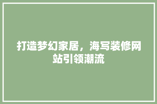 打造梦幻家居，海写装修网站引领潮流 打造梦幻家居，海写装修网站引领潮流 网站建设公司