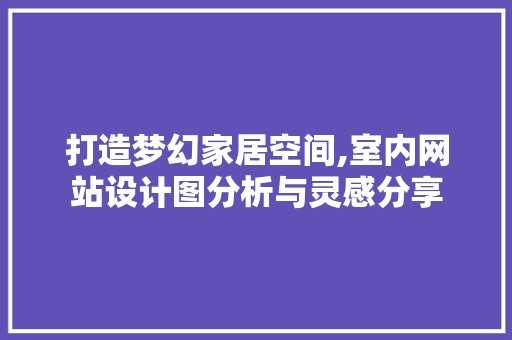 打造梦幻家居空间,室内网站设计图分析与灵感分享 打造梦幻家居空间,室内网站设计图分析与灵感分享 神马SEO