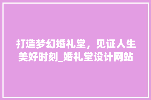 打造梦幻婚礼堂，见证人生美好时刻_婚礼堂设计网站分析 打造梦幻婚礼堂，见证人生美好时刻_婚礼堂设计网站分析 网站建设公司