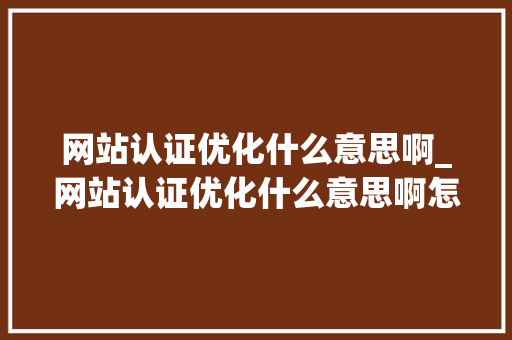 网站认证优化什么意思啊_网站认证优化什么意思啊怎么弄。