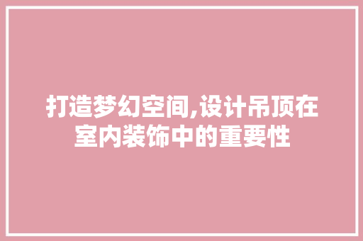 打造梦幻空间,设计吊顶在室内装饰中的重要性 打造梦幻空间,设计吊顶在室内装饰中的重要性 神马SEO