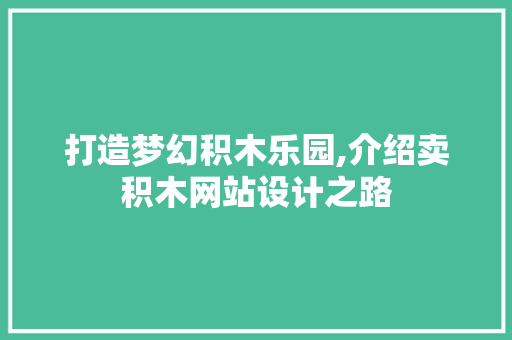 打造梦幻积木乐园,介绍卖积木网站设计之路 打造梦幻积木乐园,介绍卖积木网站设计之路 搜狗SEO