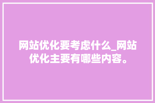 网站优化要考虑什么_网站优化主要有哪些内容。 网站优化要考虑什么_网站优化主要有哪些内容。 网站建设公司