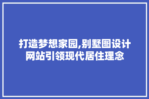 打造梦想家园,别墅图设计网站引领现代居住理念 打造梦想家园,别墅图设计网站引领现代居住理念 搜狗SEO