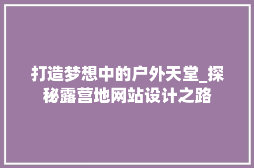 打造梦想中的户外天堂_探秘露营地网站设计之路 打造梦想中的户外天堂_探秘露营地网站设计之路 SEO关键词
