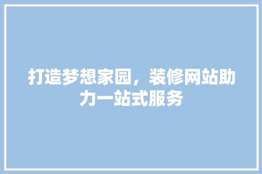 打造梦想家园，装修网站助力一站式服务 打造梦想家园，装修网站助力一站式服务 搜狗SEO