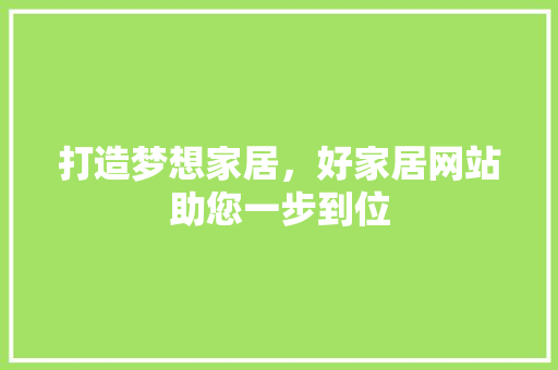 打造梦想家居，好家居网站助您一步到位 打造梦想家居，好家居网站助您一步到位 必应SEO