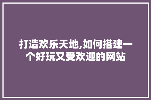 打造欢乐天地,如何搭建一个好玩又受欢迎的网站 打造欢乐天地,如何搭建一个好玩又受欢迎的网站 必应SEO