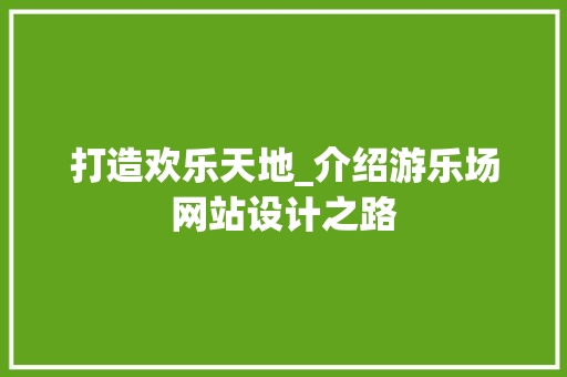 打造欢乐天地_介绍游乐场网站设计之路 打造欢乐天地_介绍游乐场网站设计之路 搜狗SEO