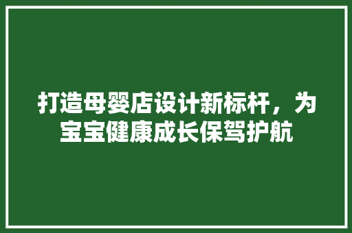 打造母婴店设计新标杆，为宝宝健康成长保驾护航 打造母婴店设计新标杆，为宝宝健康成长保驾护航 神马SEO