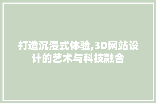 打造沉浸式体验,3D网站设计的艺术与科技融合 打造沉浸式体验,3D网站设计的艺术与科技融合 SEO关键词