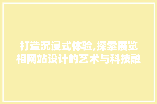 打造沉浸式体验,探索展览相网站设计的艺术与科技融合 打造沉浸式体验,探索展览相网站设计的艺术与科技融合 神马SEO