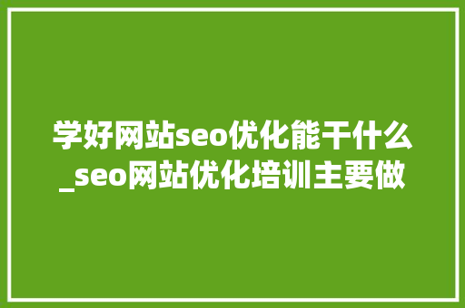 学好网站seo优化能干什么_seo网站优化培训主要做什么。 学好网站seo优化能干什么_seo网站优化培训主要做什么。 神马SEO