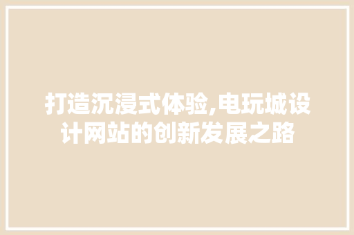 打造沉浸式体验,电玩城设计网站的创新发展之路 打造沉浸式体验,电玩城设计网站的创新发展之路 搜狗SEO
