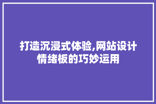 打造沉浸式体验,网站设计情绪板的巧妙运用 打造沉浸式体验,网站设计情绪板的巧妙运用 搜狗SEO