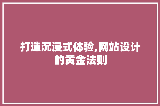 打造沉浸式体验,网站设计的黄金法则 打造沉浸式体验,网站设计的黄金法则 必应SEO