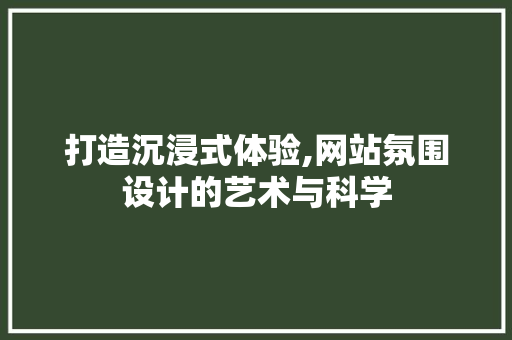 打造沉浸式体验,网站氛围设计的艺术与科学 打造沉浸式体验,网站氛围设计的艺术与科学 必应SEO
