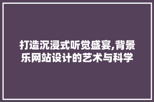 打造沉浸式听觉盛宴,背景乐网站设计的艺术与科学 打造沉浸式听觉盛宴,背景乐网站设计的艺术与科学 SEO关键词