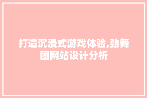 打造沉浸式游戏体验,劲舞团网站设计分析 打造沉浸式游戏体验,劲舞团网站设计分析 网站建设公司