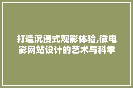 打造沉浸式观影体验,微电影网站设计的艺术与科学 打造沉浸式观影体验,微电影网站设计的艺术与科学 神马SEO