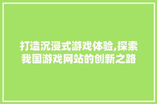 打造沉浸式游戏体验,探索我国游戏网站的创新之路 打造沉浸式游戏体验,探索我国游戏网站的创新之路 神马SEO
