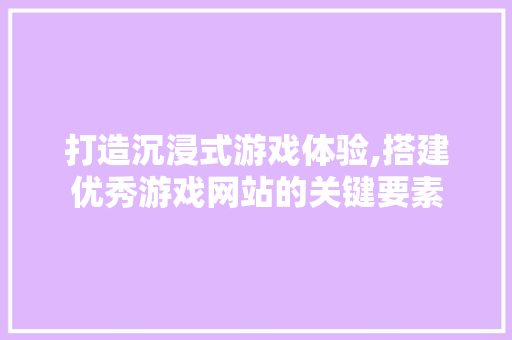 打造沉浸式游戏体验,搭建优秀游戏网站的关键要素 打造沉浸式游戏体验,搭建优秀游戏网站的关键要素 网站建设公司
