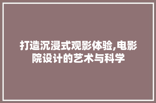 打造沉浸式观影体验,电影院设计的艺术与科学 打造沉浸式观影体验,电影院设计的艺术与科学 神马SEO