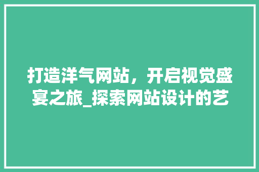打造洋气网站，开启视觉盛宴之旅_探索网站设计的艺术与魅力 打造洋气网站，开启视觉盛宴之旅_探索网站设计的艺术与魅力 神马SEO