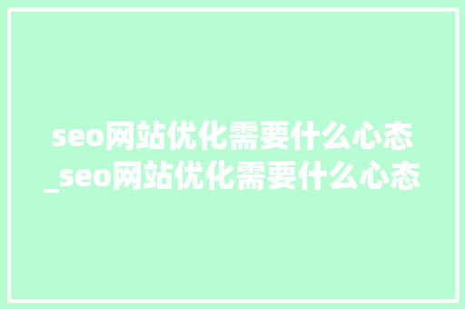 seo网站优化需要什么心态_seo网站优化需要什么心态和条件。 seo网站优化需要什么心态_seo网站优化需要什么心态和条件。 网站建设公司