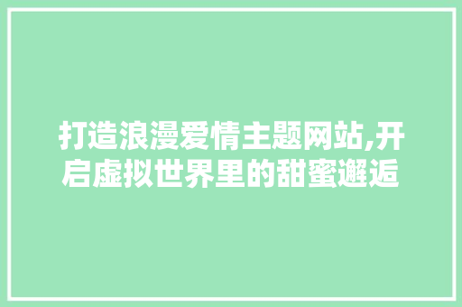 打造浪漫爱情主题网站,开启虚拟世界里的甜蜜邂逅 打造浪漫爱情主题网站,开启虚拟世界里的甜蜜邂逅 必应SEO