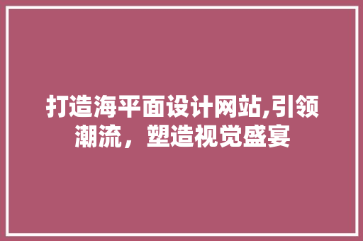打造海平面设计网站,引领潮流，塑造视觉盛宴 打造海平面设计网站,引领潮流，塑造视觉盛宴 搜狗SEO