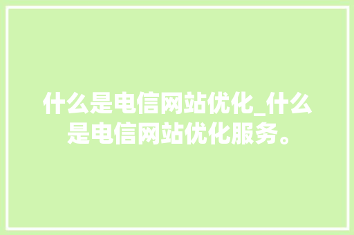 什么是电信网站优化_什么是电信网站优化服务。 什么是电信网站优化_什么是电信网站优化服务。 神马SEO