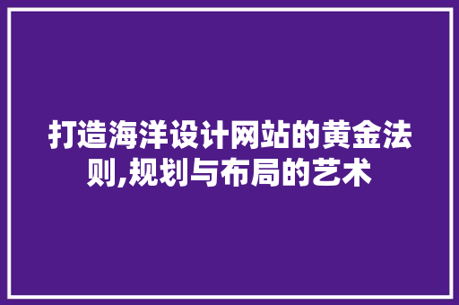 打造海洋设计网站的黄金法则,规划与布局的艺术 打造海洋设计网站的黄金法则,规划与布局的艺术 神马SEO