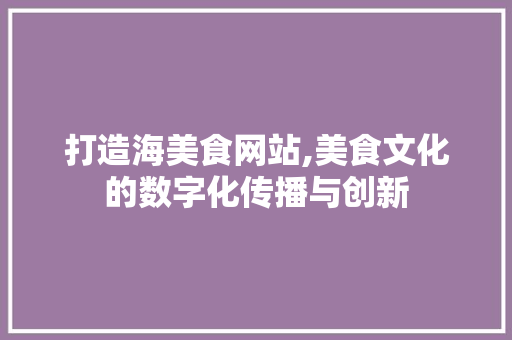 打造海美食网站,美食文化的数字化传播与创新 打造海美食网站,美食文化的数字化传播与创新 神马SEO