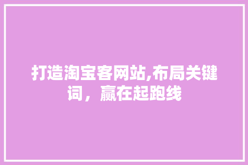 打造淘宝客网站,布局关键词，赢在起跑线 打造淘宝客网站,布局关键词，赢在起跑线 神马SEO