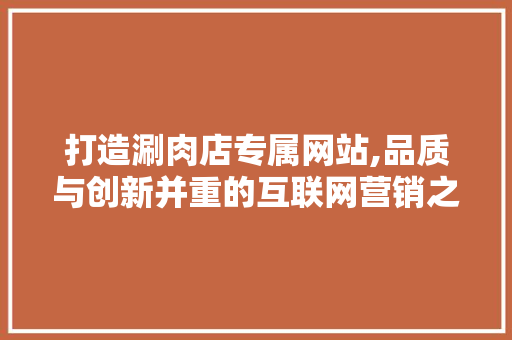 打造涮肉店专属网站,品质与创新并重的互联网营销之路 打造涮肉店专属网站,品质与创新并重的互联网营销之路 必应SEO