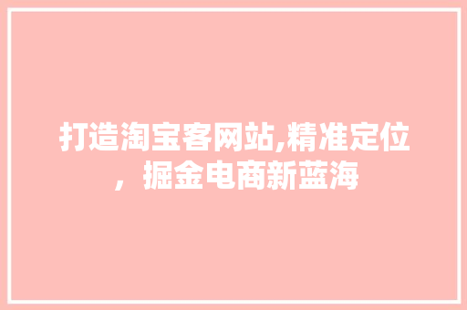 打造淘宝客网站,精准定位，掘金电商新蓝海 打造淘宝客网站,精准定位，掘金电商新蓝海 网站建设公司