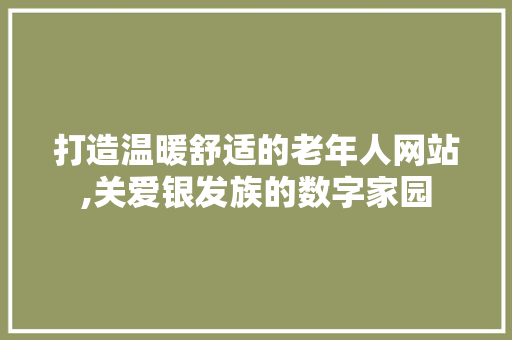 打造温暖舒适的老年人网站,关爱银发族的数字家园 打造温暖舒适的老年人网站,关爱银发族的数字家园 SEO关键词