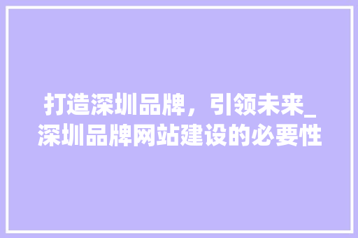 打造深圳品牌，引领未来_深圳品牌网站建设的必要性及步骤 打造深圳品牌，引领未来_深圳品牌网站建设的必要性及步骤 网站建设公司